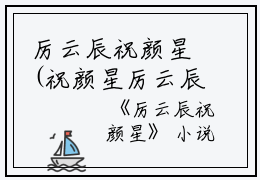 厉云辰祝颜星(祝颜星厉云辰)全文免费阅读无弹窗大结局_(厉云辰祝颜星小说免费阅读)祝颜星厉云辰免费阅读无弹窗最新章节列表_笔趣阁（厉云辰祝颜星）