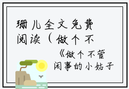 珊儿全文免费阅读（做个不管闲事的小姑子后我爽翻了）全文在线珊儿读无弹窗大结局_（做个不管闲事的小姑子后我爽翻了珊儿）做个不管闲事的小姑子后我爽翻了最新章节列表_笔趣阁（珊儿）