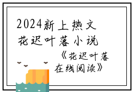 2024新上热文花迟叶落小说在线江鹤司晏阿语叶弥读-花迟叶落小说叫江鹤司晏阿语叶弥的小说（花迟叶落小说）完整版免费江鹤司晏阿语叶弥读全文