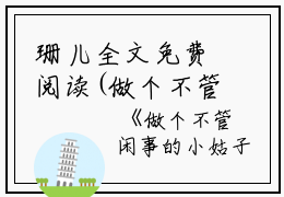 珊儿全文免费阅读(做个不管闲事的小姑子后我爽翻了小说）全文免费珊儿读无弹窗大结局_ 做个不管闲事的小姑子后我爽翻了小说珊儿免费珊儿读最新章节列表_笔趣阁（珊儿）