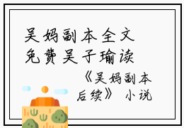 吴妈副本全文免费吴子瑜读无弹窗大结局_（吴子瑜吴妈副本）吴妈副本最新章节列表笔趣阁（吴子瑜）