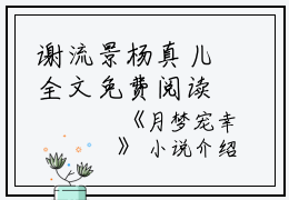 谢流景杨真儿全文免费阅读（月梦宠幸小说）全文免费谢流景杨真儿读无弹窗大结局_（谢流景杨真儿全文免费谢流景杨真儿读无弹窗）月梦宠幸小说最新章节列表_笔趣阁（谢流景杨真儿）