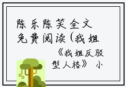 陈乐陈笑全文免费阅读(我姐反驳型人格小说）全文免费陈乐陈笑读无弹窗大结局_ 我姐反驳型人格小说陈乐陈笑免费陈乐陈笑读最新章节列表_笔趣阁（陈乐陈笑）