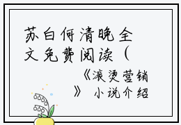 苏白何清晚全文免费阅读（滚烫营销小说）全文免费苏白何清晚读无弹窗大结局_(苏白何清晚滚烫营销小说免费苏白何清晚读全文大结局)最新章节列表_笔趣阁（苏白何清晚）