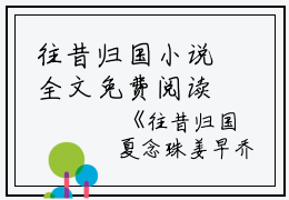 往昔归国小说全文免费阅读(夏念珠姜早乔)全文免费夏念珠姜早乔读无弹窗大结局_ 夏念珠姜早乔免费夏念珠姜早乔读最新章节列表_笔趣阁（往昔归国小说）