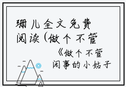 珊儿全文免费阅读(做个不管闲事的小姑子后我爽翻了小说)全文免费珊儿读无弹窗大结局_ 小说珊儿全文免费珊儿读最新章节列表_笔趣阁（做个不管闲事的小姑子后我爽翻了小说）