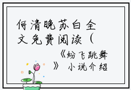 何清晚苏白全文免费阅读（纷飞跳舞小说）全文免费何清晚苏白读无弹窗大结局_（何清晚苏白全文免费何清晚苏白读无弹窗）纷飞跳舞小说最新章节列表_笔趣阁（何清晚苏白）