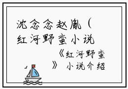 沈念念赵胤（红河野蛮小说）全文免费沈念念赵胤读无弹窗大结局_(沈念念赵胤红河野蛮小说小说免费沈念念赵胤读)最新章节列表_笔趣阁（沈念念赵胤）