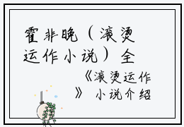 霍非晚（滚烫运作小说）全文免费霍非晚读无弹窗大结局_(霍非晚滚烫运作小说小说免费霍非晚读)最新章节列表_笔趣阁（霍非晚）