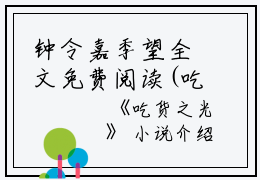 钟令嘉季望全文免费阅读(吃货之光小说）全文免费钟令嘉季望读无弹窗大结局_ 吃货之光小说钟令嘉季望免费钟令嘉季望读最新章节列表_笔趣阁（钟令嘉季望）